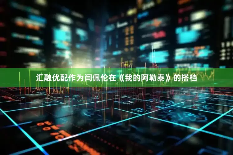 汇融优配作为闫佩伦在《我的阿勒泰》的搭档