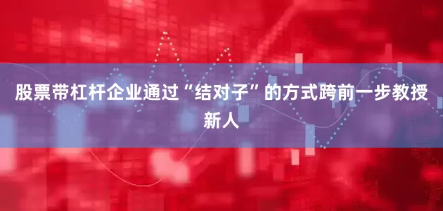 股票带杠杆企业通过“结对子”的方式跨前一步教授新人