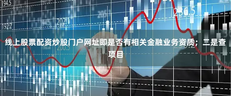 线上股票配资炒股门户网址即是否有相关金融业务资质；二是查项目