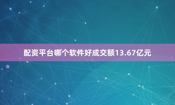 配资平台哪个软件好成交额13.67亿元