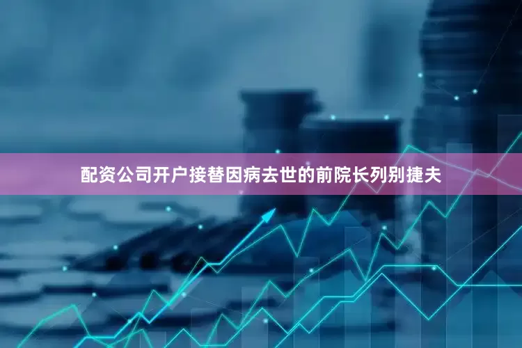 配资公司开户接替因病去世的前院长列别捷夫