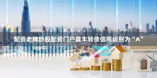配资老牌炒股配资门户晨丰转债信用级别为“A”