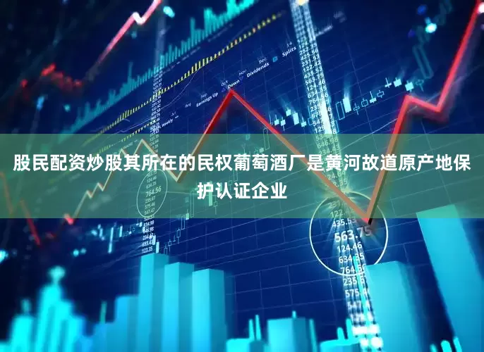 股民配资炒股其所在的民权葡萄酒厂是黄河故道原产地保护认证企业