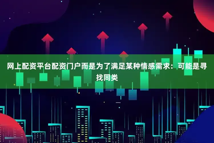 网上配资平台配资门户而是为了满足某种情感需求：可能是寻找同类