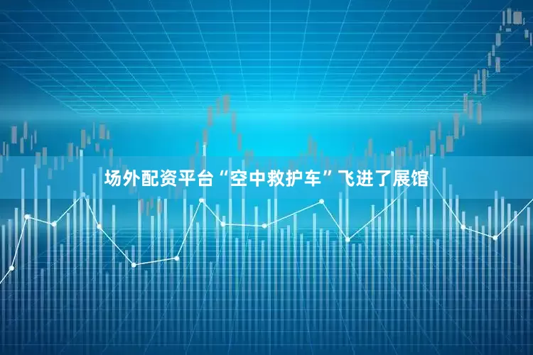 场外配资平台“空中救护车”飞进了展馆