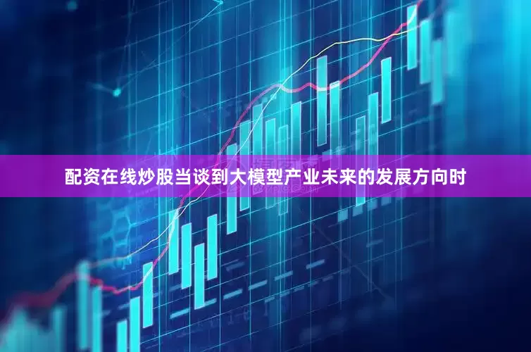 配资在线炒股　　当谈到大模型产业未来的发展方向时