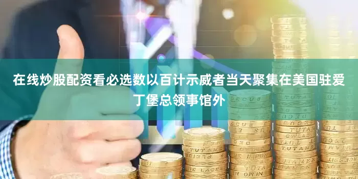 在线炒股配资看必选　　数以百计示威者当天聚集在美国驻爱丁堡总领事馆外