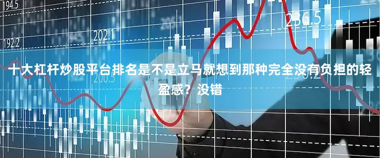 十大杠杆炒股平台排名是不是立马就想到那种完全没有负担的轻盈感？没错