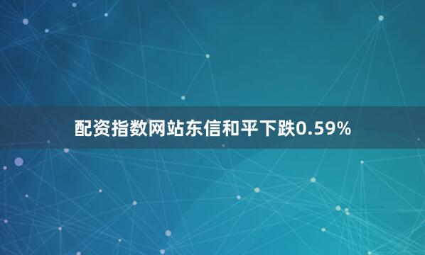 配资指数网站东信和平下跌0.59%