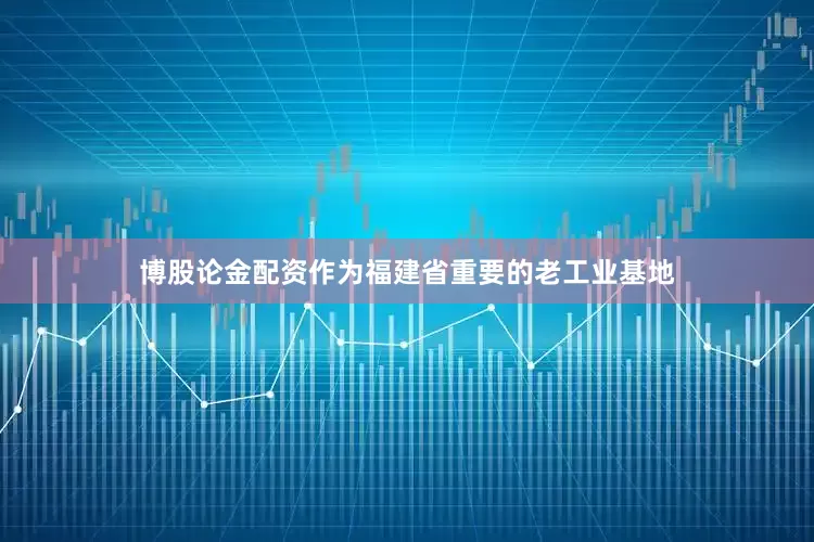 博股论金配资　　作为福建省重要的老工业基地