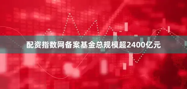 配资指数网备案基金总规模超2400亿元