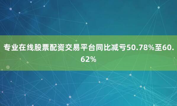 专业在线股票配资交易平台同比减亏50.78%至60.62%