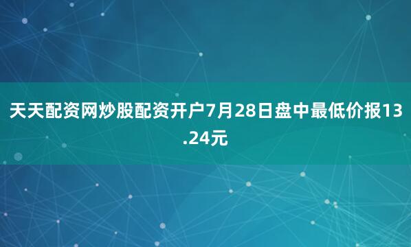 天天配资网炒股配资开户7月28日盘中最低价报13.24元