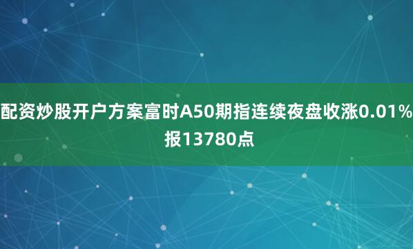 配资炒股开户方案富时A50期指连续夜盘收涨0.01% 报13780点