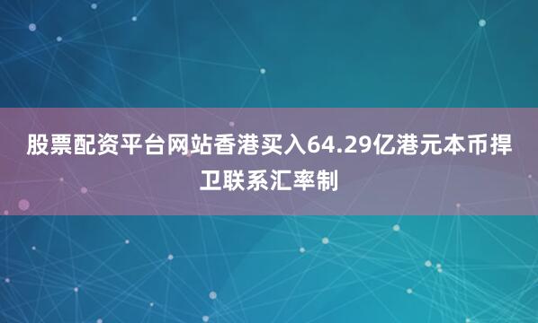 股票配资平台网站香港买入64.29亿港元本币捍卫联系汇率制