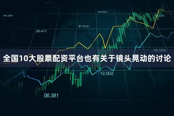 全国10大股票配资平台也有关于镜头晃动的讨论
