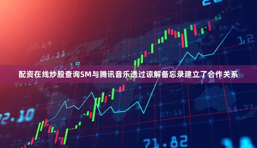 配资在线炒股查询SM与腾讯音乐透过谅解备忘录建立了合作关系