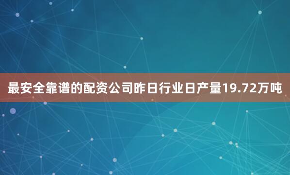 最安全靠谱的配资公司昨日行业日产量19.72万吨