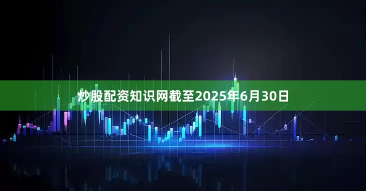 炒股配资知识网截至2025年6月30日