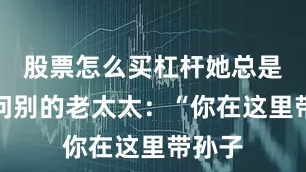 股票怎么买杠杆她总是喜欢问别的老太太：“你在这里带孙子