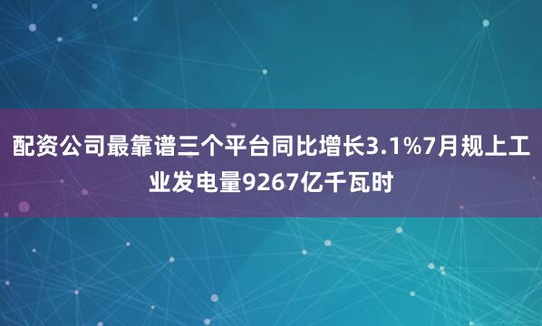 配资公司最靠谱三个平台同比增长3.1%7月规上工业发电量9267亿千瓦时