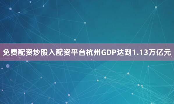 免费配资炒股入配资平台杭州GDP达到1.13万亿元