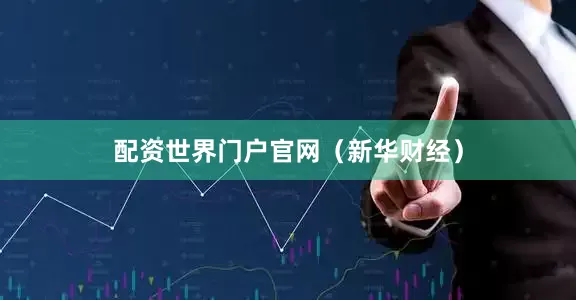 配资世界门户官网（新华财经）