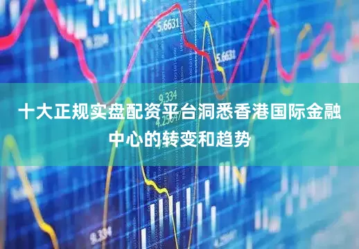 十大正规实盘配资平台洞悉香港国际金融中心的转变和趋势