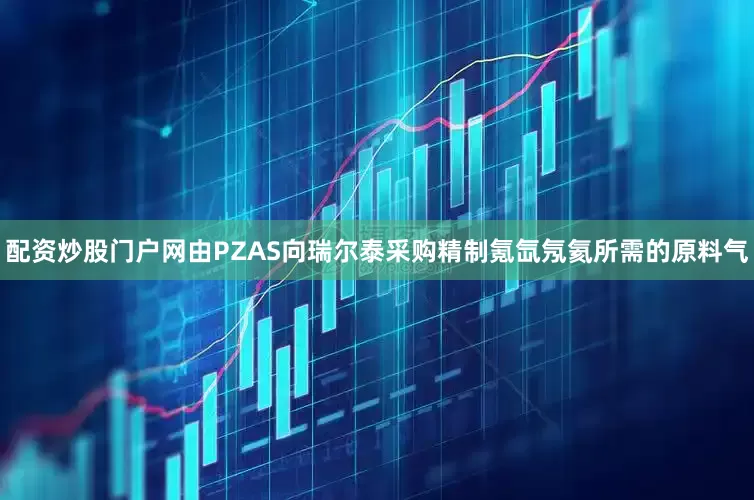 配资炒股门户网由PZAS向瑞尔泰采购精制氪氙氖氦所需的原料气