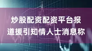 炒股配资配资平台　　报道援引知情人士消息称