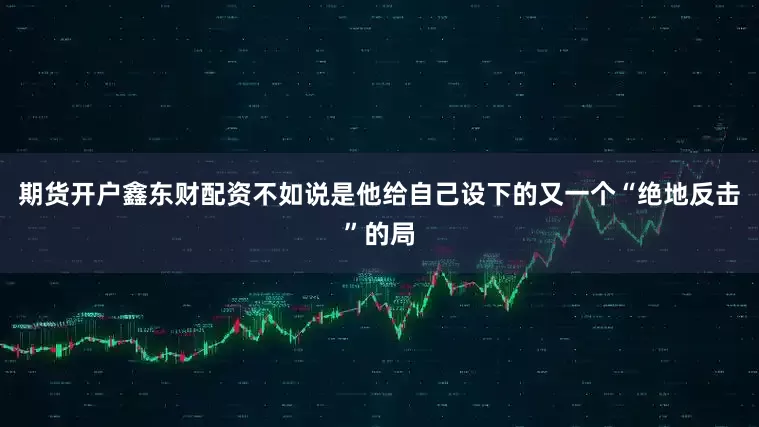 期货开户鑫东财配资不如说是他给自己设下的又一个“绝地反击”的局