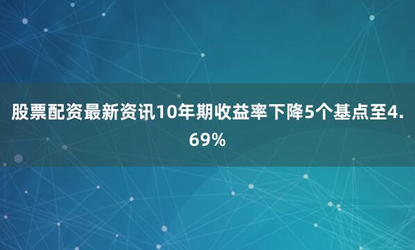 股票配资最新资讯10年期收益率下降5个基点至4.69%