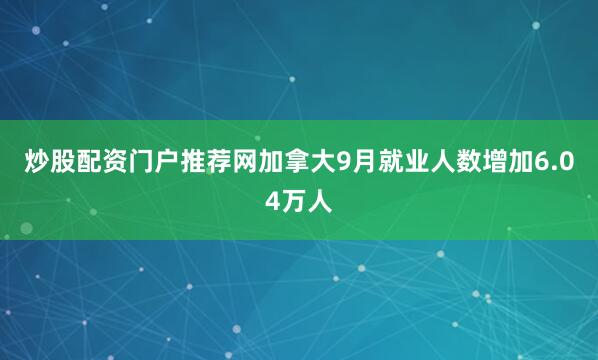 炒股配资门户推荐网加拿大9月就业人数增加6.04万人
