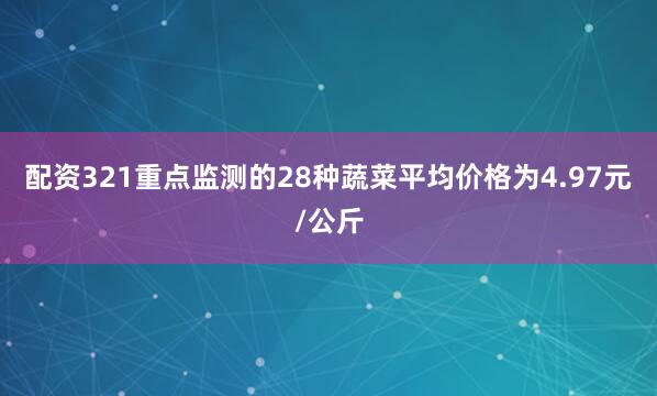 配资321重点监测的28种蔬菜平均价格为4.97元/公斤