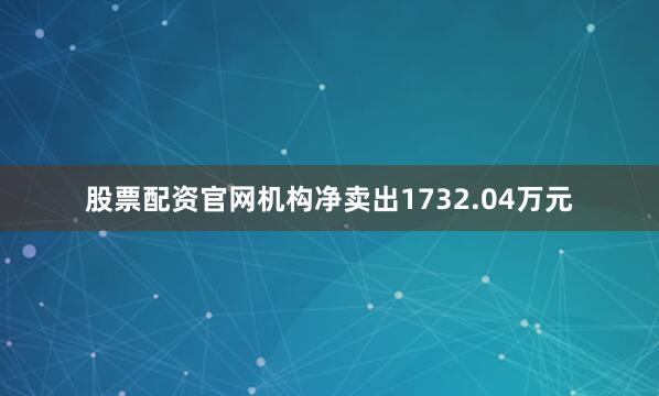 股票配资官网机构净卖出1732.04万元