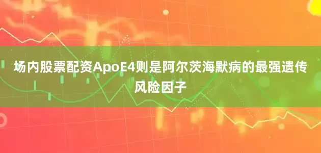 场内股票配资　　ApoE4则是阿尔茨海默病的最强遗传风险因子