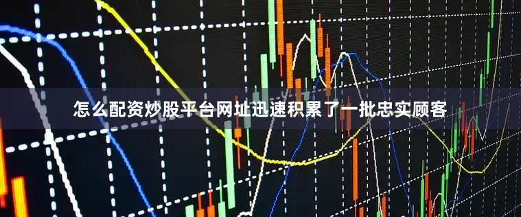 怎么配资炒股平台网址迅速积累了一批忠实顾客