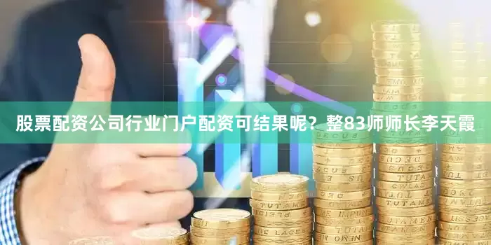股票配资公司行业门户配资可结果呢？整83师师长李天霞