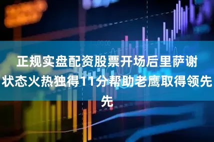 正规实盘配资股票　　开场后里萨谢状态火热独得11分帮助老鹰取得领先