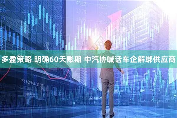 多盈策略 明确60天账期 中汽协喊话车企解绑供应商