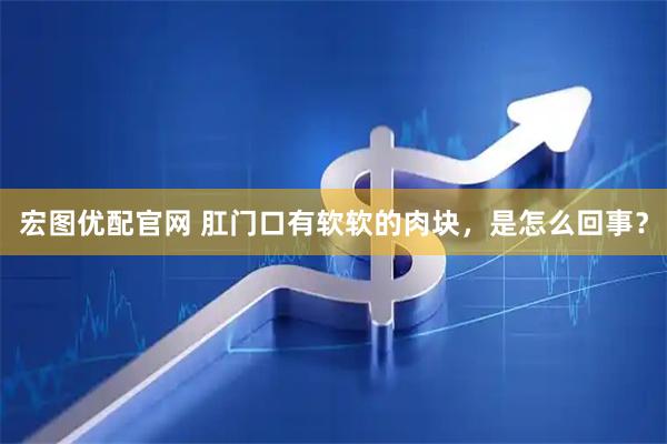 宏图优配官网 肛门口有软软的肉块，是怎么回事？