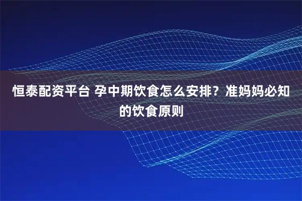 恒泰配资平台 孕中期饮食怎么安排？准妈妈必知的饮食原则