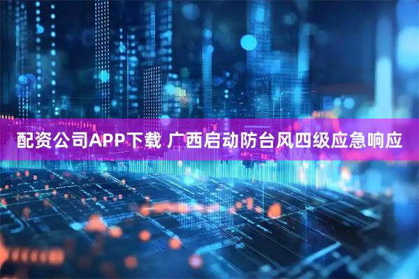 配资公司APP下载 广西启动防台风四级应急响应