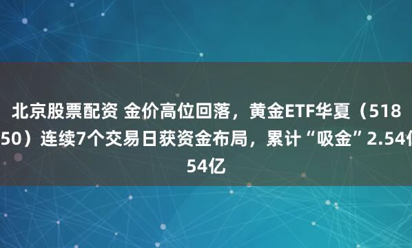北京股票配资 金价高位回落，黄金ETF华夏（518850）连续7个交易日获资金布局，累计“吸金”2.54亿