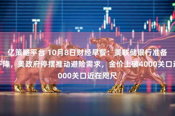 亿策略平台 10月8日财经早餐：美联储银行准备金持续下降，美政府停摆推动避险需求，金价上破4000关口近在咫尺