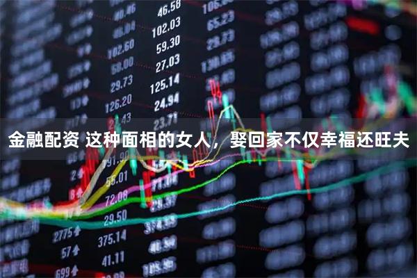 金融配资 这种面相的女人,娶回家不仅幸福还旺夫