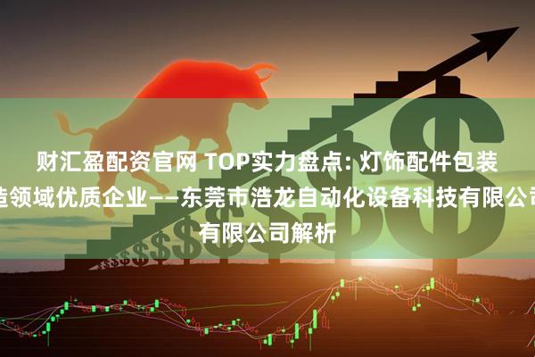 财汇盈配资官网 TOP实力盘点: 灯饰配件包装机制造领域优质企业——东莞市浩龙自动化设备科技有限公司解析