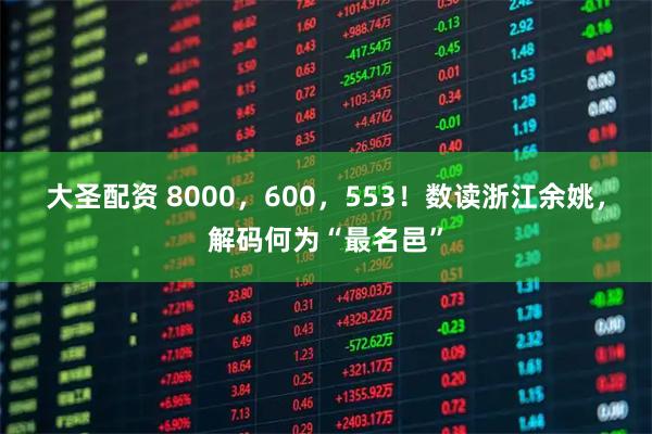 大圣配资 8000，600，553！数读浙江余姚，解码何为“最名邑”