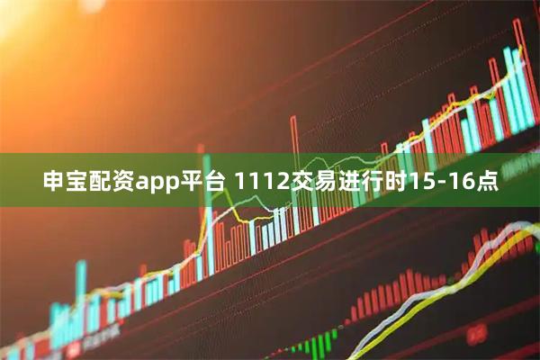 申宝配资app平台 1112交易进行时15-16点