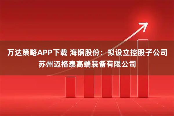 万达策略APP下载 海锅股份：拟设立控股子公司苏州迈格泰高端装备有限公司